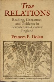 True Relations: Reading, Literature, and Evidence in Seventeenth-Century England by Frances Dolan