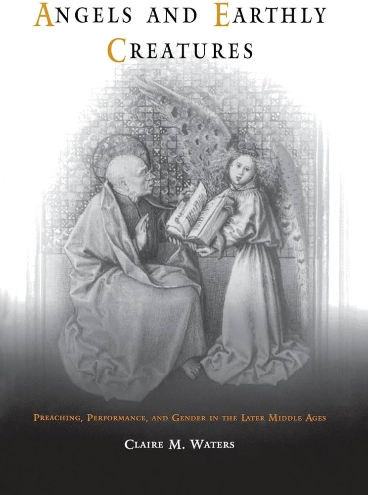 Angels and Earthly Creatures: Preaching, Performance, and Gender in the Later Middle Ages