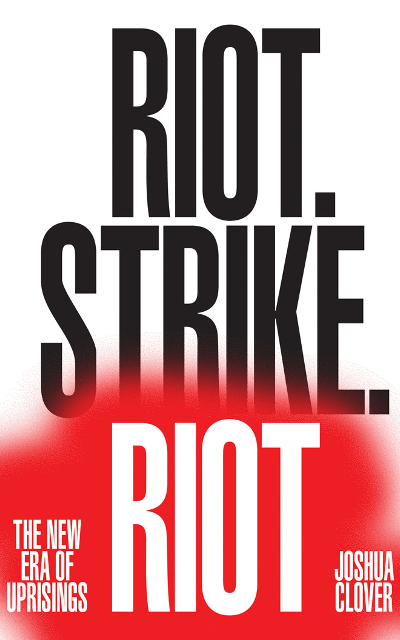 Clover.png Riot. Strike. Riot: The New Era of Uprisings By Joshua Clover
